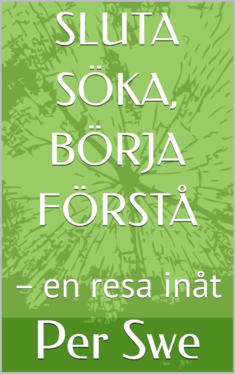 SLUTA SÖKA, BÖRJA FÖRSTÅ: – en resa inåt